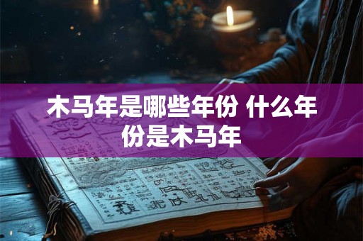 木马年是哪些年份 什么年份是木马年 木马年是哪些年份 什么年份是木马年