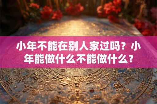 小年不能在别人家过吗？小年能做什么不能做什么？