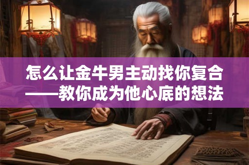 怎么让金牛男主动找你复合——教你成为他心底的想法