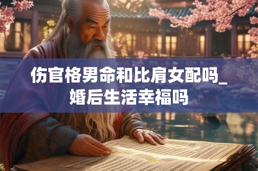 伤官格男命和比肩女配吗_婚后生活幸福吗 伤官格男命和比肩女配吗_婚后生活幸福吗