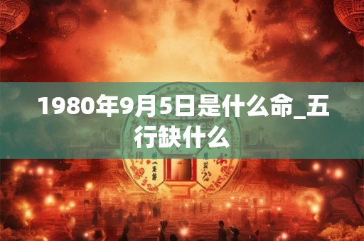 1980年9月5日是什么命_五行缺什么