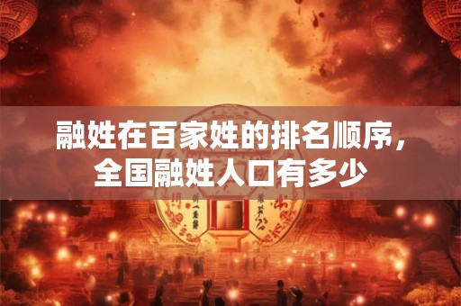 融姓在百家姓的排名顺序,全国融姓人口有多少 融姓在百家姓的排名顺序,全国融姓人口有多少