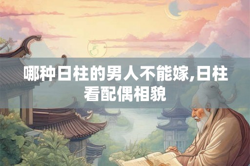 哪种日柱的男人不能嫁,日柱看配偶相貌