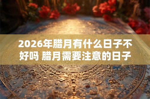 2026年腊月有什么日子不好吗 腊月需要注意的日子