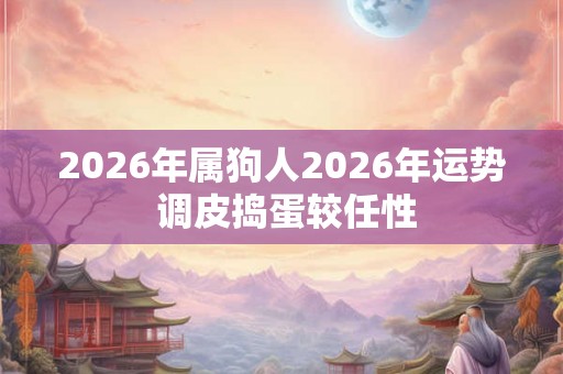 2026年属狗人2026年运势 调皮捣蛋较任性