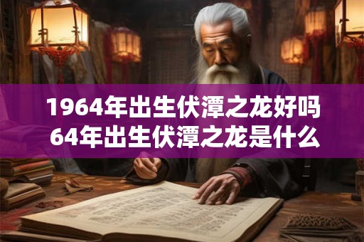 1964年出生伏潭之龙好吗 64年出生伏潭之龙是什么命