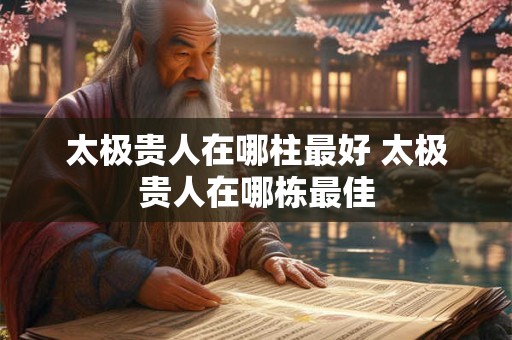太极贵人在哪柱最好 太极贵人在哪栋最佳