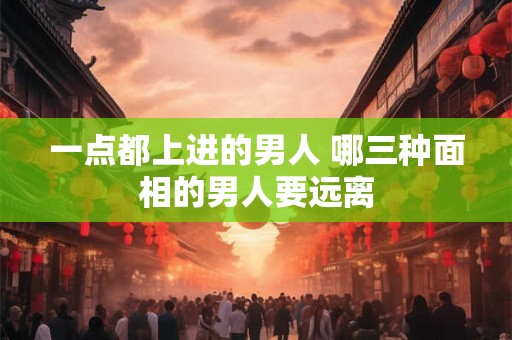 一点都上进的男人 哪三种面相的男人要远离
