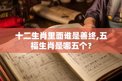 十二生肖里面谁是善终,五福生肖是哪五个？