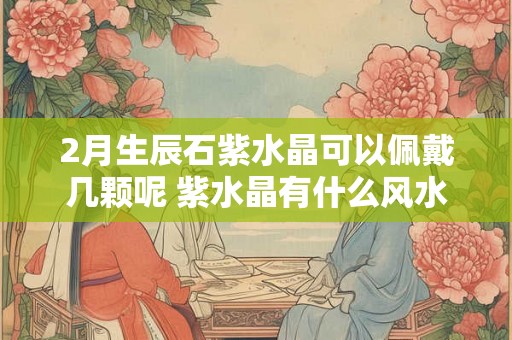 2月生辰石紫水晶可以佩戴几颗呢 紫水晶有什么风水功效