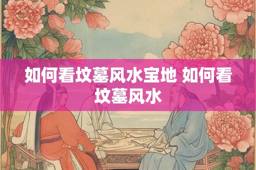 如何看坟墓风水宝地 如何看坟墓风水