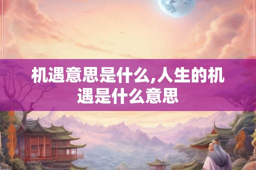 机遇意思是什么,人生的机遇是什么意思 机遇意思是什么,人生的机遇是什么意思