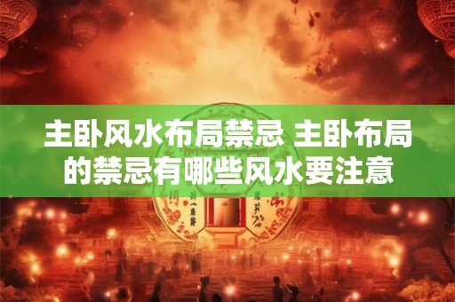 主卧风水布局禁忌 主卧布局的禁忌有哪些风水要注意