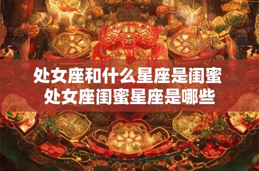 处女座和什么星座是闺蜜 处女座闺蜜星座是哪些