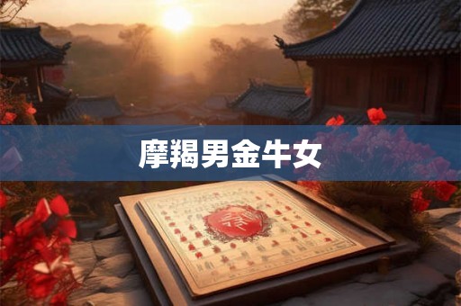 摩羯男金牛女 摩羯男金牛女