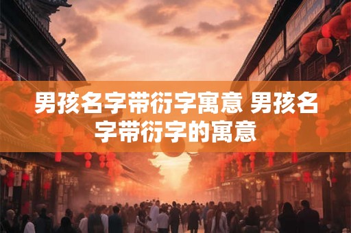 男孩名字带衍字寓意 男孩名字带衍字的寓意 男孩名字带衍字寓意 男孩名字带衍字的寓意