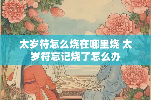 太岁符怎么烧在哪里烧 太岁符忘记烧了怎么办
