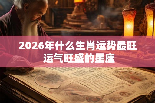 2026年什么生肖运势最旺 运气旺盛的星座 2026年什么生肖运势最旺 运气旺盛的星座