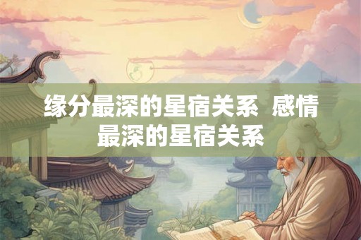 缘分最深的星宿关系 感情最深的星宿关系 缘分最深的星宿关系 感情最深的星宿关系