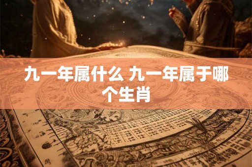 九一年属什么 九一年属于哪个生肖 九一年属什么 九一年属于哪个生肖