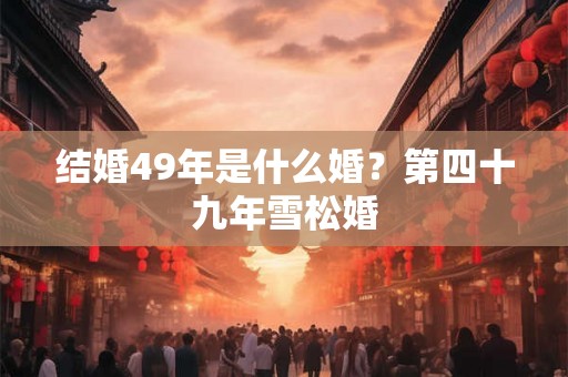 结婚49年是什么婚？第四十九年雪松婚