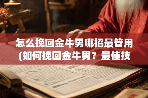 怎么挽回金牛男哪招最管用(如何挽回金牛男？最佳技巧大揭秘！)