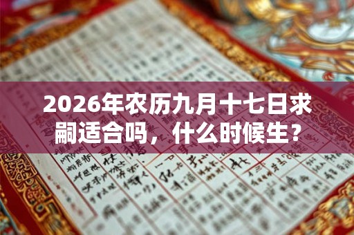 2026年农历九月十七日求嗣适合吗，什么时候生？