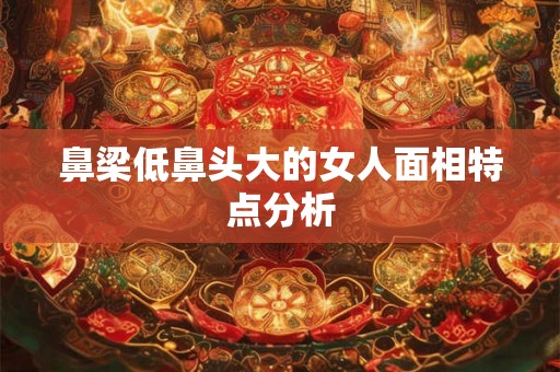 鼻梁低鼻头大的女人面相特点分析