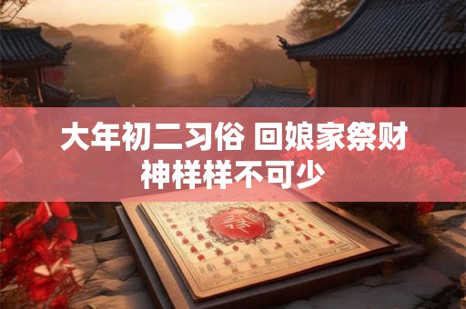 大年初二习俗 回娘家祭财神样样不可少 大年初二习俗 回娘家祭财神样样不可少