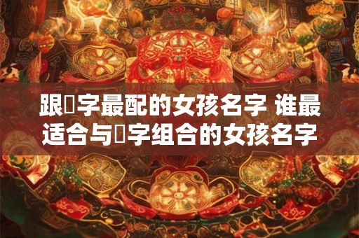 跟玥字最配的女孩名字 谁最适合与玥字组合的女孩名字 跟玥字最配的女孩名字 谁最适合与玥字组合的女孩名字