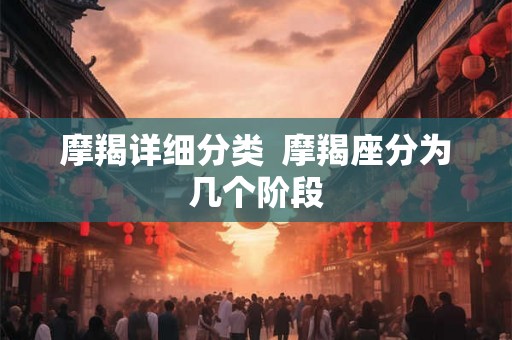 摩羯详细分类  摩羯座分为几个阶段