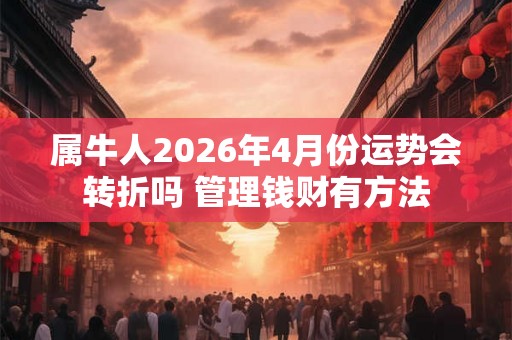 属牛人2026年4月份运势会转折吗 管理钱财有方法