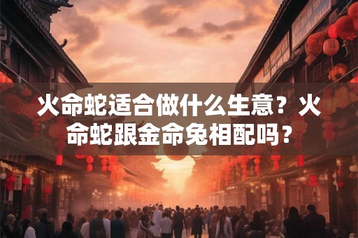 火命蛇适合做什么生意？火命蛇跟金命兔相配吗？