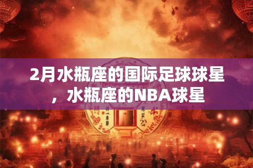 2月水瓶座的国际足球球星，水瓶座的NBA球星