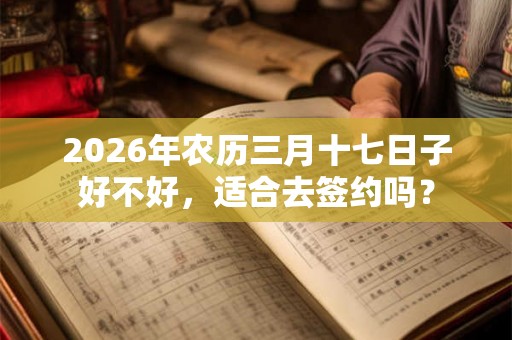 2026年农历三月十七日子好不好，适合去签约吗？