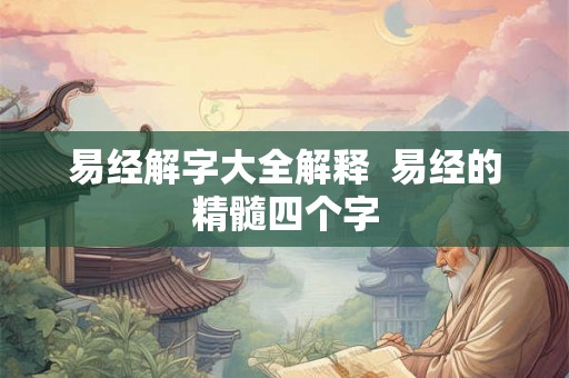 易经解字大全解释 易经的精髓四个字 易经解字大全解释 易经的精髓四个字
