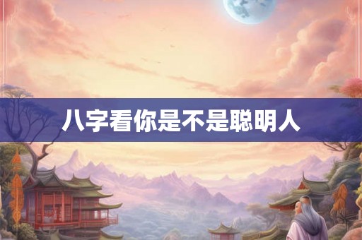 八字看你是不是聪明人 八字看你是不是聪明人
