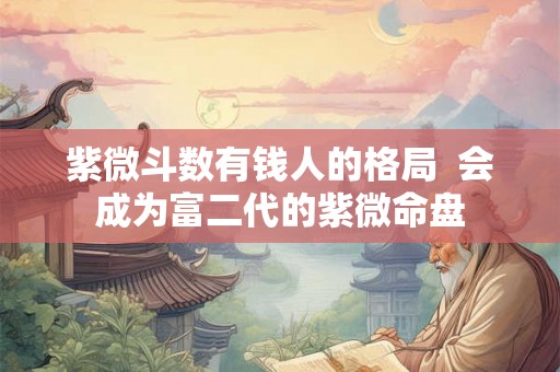 紫微斗数有钱人的格局 会成为富二代的紫微命盘 紫微斗数有钱人的格局 会成为富二代的紫微命盘