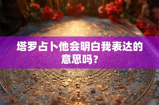 塔罗占卜他会明白我表达的意思吗？