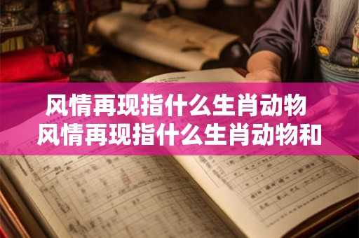 风情再现指什么生肖动物 风情再现指什么生肖动物和动物