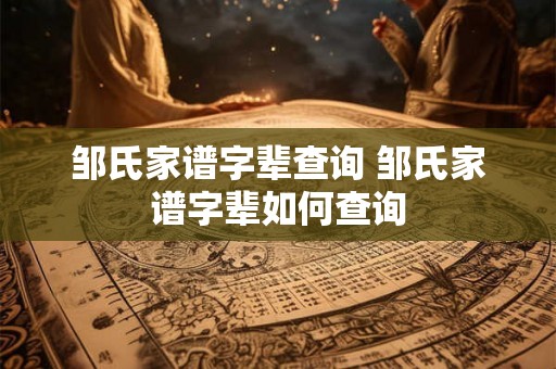 邹氏家谱字辈查询 邹氏家谱字辈如何查询
