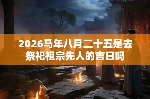 2026马年八月二十五是去祭祀祖宗先人的吉日吗