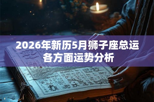 2026年新历5月狮子座总运 各方面运势分析 2026年新历5月狮子座总运 各方面运势分析