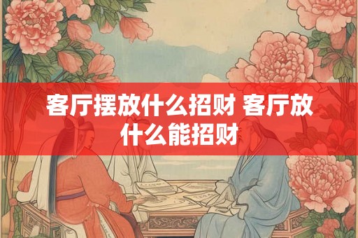 客厅摆放什么招财 客厅放什么能招财