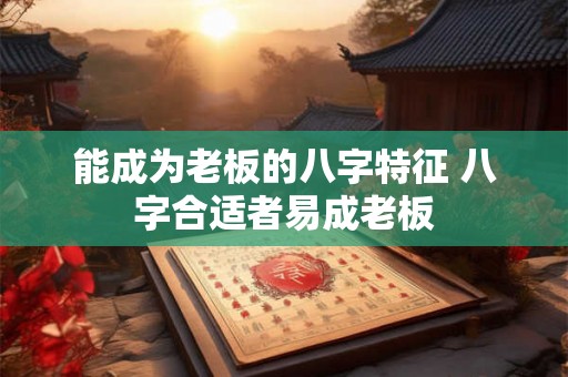 能成为老板的八字特征 八字合适者易成老板