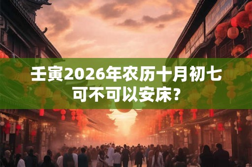 壬寅2026年农历十月初七可不可以安床？