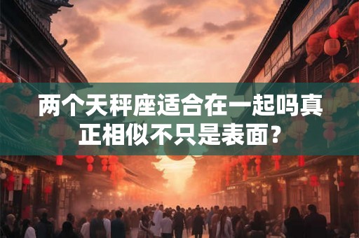 两个天秤座适合在一起吗真正相似不只是表面？
