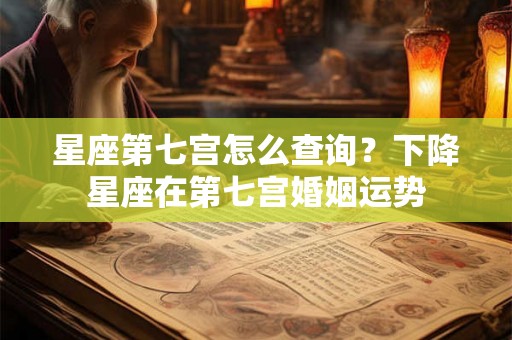 星座第七宫怎么查询？下降星座在第七宫婚姻运势