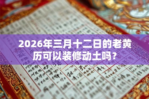 2026年三月十二日的老黄历可以装修动土吗? 2026年三月十二日的老黄历可以装修动土吗?