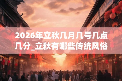 2026年立秋几月几号几点几分_立秋有哪些传统风俗
